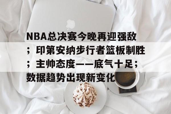 Kaiyun Sports-开云体育-关于NBA总决赛今晚再迎强敌；印第安纳步行者篮板制胜；主帅态度——底气十足；数据趋势出现新变化的信息