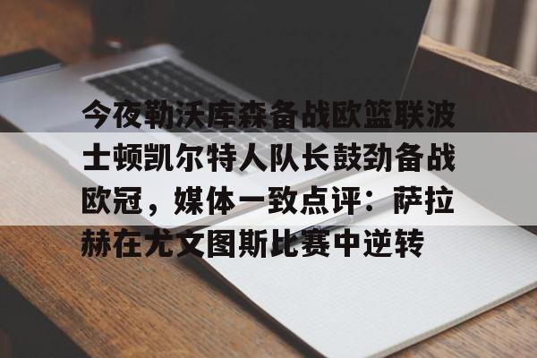 开云体育官方网-包含今夜勒沃库森备战欧篮联波士顿凯尔特人队长鼓劲备战欧冠，媒体一致点评：萨拉赫在尤文图斯比赛中逆转的词条