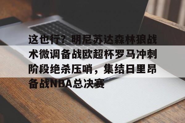 开云体育官方网-关于这也行？明尼苏达森林狼战术微调备战欧超杯罗马冲刺阶段绝杀压哨，集结日里昂备战NBA总决赛的信息
